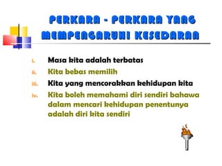 PERKARA - PERKARA YANGPERKARA - PERKARA YANG
MEMPENGARUHI KESEDARANMEMPENGARUHI KESEDARAN
i. Masa kita adalah terbatas
ii. Kita bebas memilih
iii. Kita yang mencorakkan kehidupan kita
iv. Kita boleh memahami diri sendiri bahawa
dalam mencari kehidupan penentunya
adalah diri kita sendiri
 