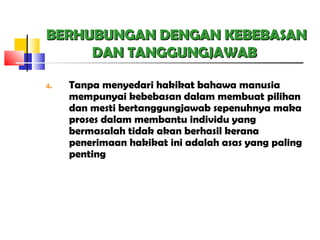 BERHUBUNGAN DENGAN KEBEBASANBERHUBUNGAN DENGAN KEBEBASAN
DAN TANGGUNGJAWABDAN TANGGUNGJAWAB
4. Tanpa menyedari hakikat bahawa manusia
mempunyai kebebasan dalam membuat pilihan
dan mesti bertanggungjawab sepenuhnya maka
proses dalam membantu individu yang
bermasalah tidak akan berhasil kerana
penerimaan hakikat ini adalah asas yang paling
penting
 