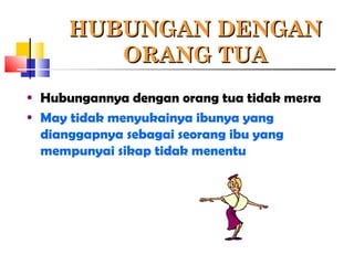 HUBUNGAN DENGANHUBUNGAN DENGAN
ORANG TUAORANG TUA
• Hubungannya dengan orang tua tidak mesra
• May tidak menyukainya ibunya yang
dianggapnya sebagai seorang ibu yang
mempunyai sikap tidak menentu
 