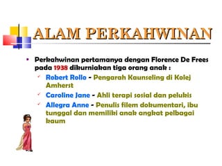 ALAM PERKAHWINANALAM PERKAHWINAN
• Perkahwinan pertamanya dengan Florence De Frees
pada 1938 dikurniakan tiga orang anak :
 Robert Rollo - Pengarah Kaunseling di Kolej
Amherst
 Caroline Jane - Ahli terapi sosial dan pelukis
 Allegra Anne - Penulis filem dokumentari, ibu
tunggal dan memiliki anak angkat pelbagai
kaum
 