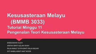 Kesusasteraan Melayu
(BMMB 3033)
Tutorial Minggu 11
Pengenalan Teori Kesusasteraan Melayu
DISEDIAKAN OLEH:
ARIFAH BINTI AZLAN SHAH
RAJA ANNUT SYIFA BINTI RAJA ANUAR
SITI NABILA BINTI MAT NOOR
 