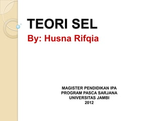 TEORI SEL
By: Husna Rifqia




       MAGISTER PENDIDIKAN IPA
       PROGRAM PASCA SARJANA
          UNIVERSITAS JAMBI
                2012
 