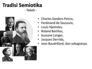 - Tokoh -
• Charles Sanders Peirce,
• Ferdinand de Saussure,
• Louis Hjemslev,
• Roland Barthes,
• Sussane Langer,
• Jacques Derrida,
• Jean Baudrillard, dan sebagianya.
Tradisi Semiotika
 
