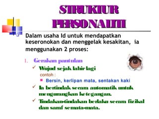 STRUKTURSTRUKTUR
PERSONALITIPERSONALITI
 Dalam usaha Id untuk mendapatkan
keseronokan dan menggelak kesakitan, ia
menggunakan 2 proses:
1. Gerakan pantulan
 Wujud sejak lahirlagi
contoh :
 Bersin, kerlipan mata, sentakan kaki
 Ia bertindak secara automatik untuk
mengurangkan ketegangan.
 Tindakan-tindakan berlaku secara fizikal
dan saraf semata-mata.
 