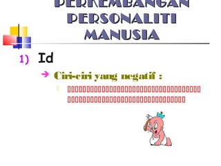 PERKEMBANGANPERKEMBANGAN
PERSONALITIPERSONALITI
MANUSIAMANUSIA
1) Id
 Ciri-ciri yang negatif :
 

 