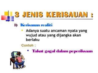 3 JENIS KERISAUAN :3 JENIS KERISAUAN :
1) Kerisauan realiti
 Adanya suatu ancaman nyata yang
wujud atau yang dijangka akan
berlaku
Contoh :

Takut gagal dalampeperiksaan
 