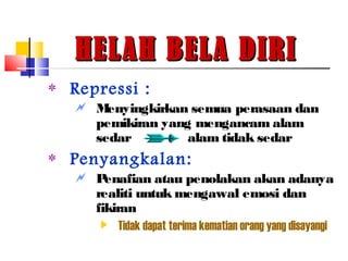 HELAH BELA DIRIHELAH BELA DIRI
‫٭‬ Repressi :
 Menyingkirkan semua perasaan dan
pemikiran yang mengancam alam
sedar alam tidak sedar
‫٭‬ Penyangkalan:
 Penafian atau penolakan akan adanya
realiti untuk mengawal emosi dan
fikiran
 Tidak dapat terima kematian orang yang disayangi
 