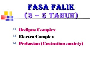 FASA FALIKFASA FALIK
(3 – 5 TAHUN)(3 – 5 TAHUN)
 Oedipus Complex
 Electra Complex
 Perkasian (Castration anxiety)
 