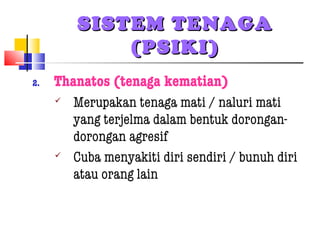 SISTEM TENAGASISTEM TENAGA
(PSIKI)(PSIKI)
2. Thanatos (tenaga kematian)
 Merupakan tenaga mati / naluri mati
yang terjelma dalam bentuk dorongan-
dorongan agresif
 Cuba menyakiti diri sendiri / bunuh diri
atau orang lain
 