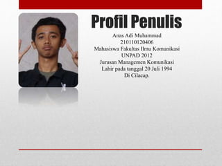 Profil Penulis
Anas Adi Muhammad
210110120406
Mahasiswa Fakultas Ilmu Komunikasi
UNPAD 2012
Jurusan Managemen Komunikasi
Lahir pada tanggal 20 Juli 1994
Di Cilacap.
 