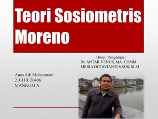 Teori Sosiometris
Moreno
Anas Adi Muhammad
210110120406
MANKOM A
Dosen Pengampu :
Dr. ANTAR VENUS, MA. COMM
MERIA OCTAVIANTI S.SOS, M.SI
 