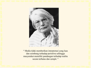 “ Media tidak memberikan interpretasi yang luas
dan seimbang terhadap peristiwa sehingga
masyarakat memiliki pandangan terhadap realita
secara terbatas dan sempit. “
 