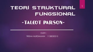 Teori Struktural
Fungsional
-Talcot Parson-
OLEH :
TRISNA NURDIAMAN 1138030215
1
 