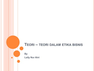 TEORI – TEORI DALAM ETIKA BISNIS
By
Laily Nur Aini
 