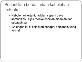 Perlantikan berdasarkan kebolehan
tertentu
   Kebolehan tertentu adalah seperti gaya
    komunikasi, bijak menyelesaikan masalah dan
    sebagainya.
   Golongan ini di kelaskan sebagai pemimpin yang
    formal.
 