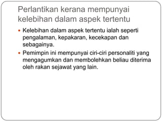 Perlantikan kerana mempunyai
kelebihan dalam aspek tertentu
 Kelebihan dalam aspek tertentu ialah seperti
  pengalaman, kepakaran, kecekapan dan
  sebagainya.
 Pemimpin ini mempunyai ciri-ciri personaliti yang
  mengagumkan dan membolehkan beliau diterima
  oleh rakan sejawat yang lain.
 