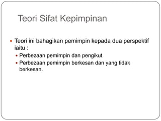Teori Sifat Kepimpinan

 Teori ini bahagikan pemimpin kepada dua perspektif
 iaitu :
   Perbezaan pemimpin dan pengikut
   Perbezaan pemimpin berkesan dan yang tidak
   berkesan.
 