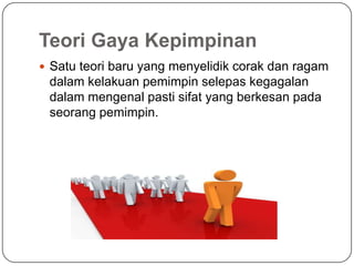 Teori Gaya Kepimpinan
 Satu teori baru yang menyelidik corak dan ragam
 dalam kelakuan pemimpin selepas kegagalan
 dalam mengenal pasti sifat yang berkesan pada
 seorang pemimpin.
 