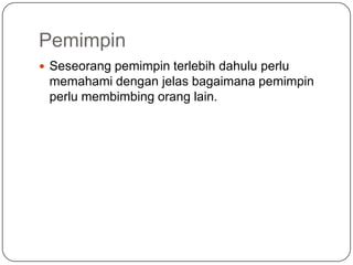 Pemimpin
 Seseorang pemimpin terlebih dahulu perlu
 memahami dengan jelas bagaimana pemimpin
 perlu membimbing orang lain.
 