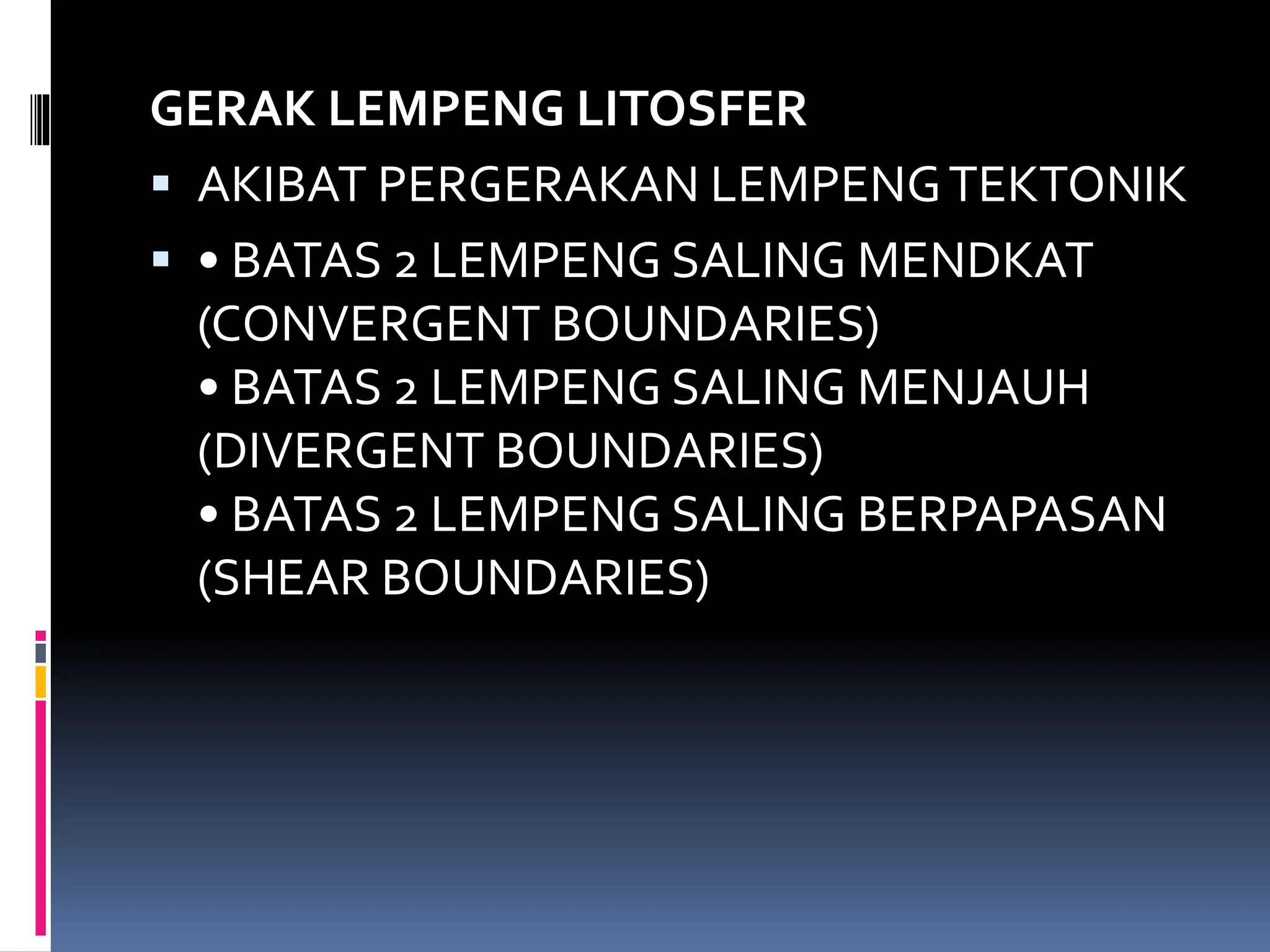 GERAK LEMPENG LITOSFER
 AKIBAT PERGERAKAN LEMPENGTEKTONIK
 • BATAS 2 LEMPENG SALING MENDKAT
(CONVERGENT BOUNDARIES)
• BATAS 2 LEMPENG SALING MENJAUH
(DIVERGENT BOUNDARIES)
• BATAS 2 LEMPENG SALING BERPAPASAN
(SHEAR BOUNDARIES)
 