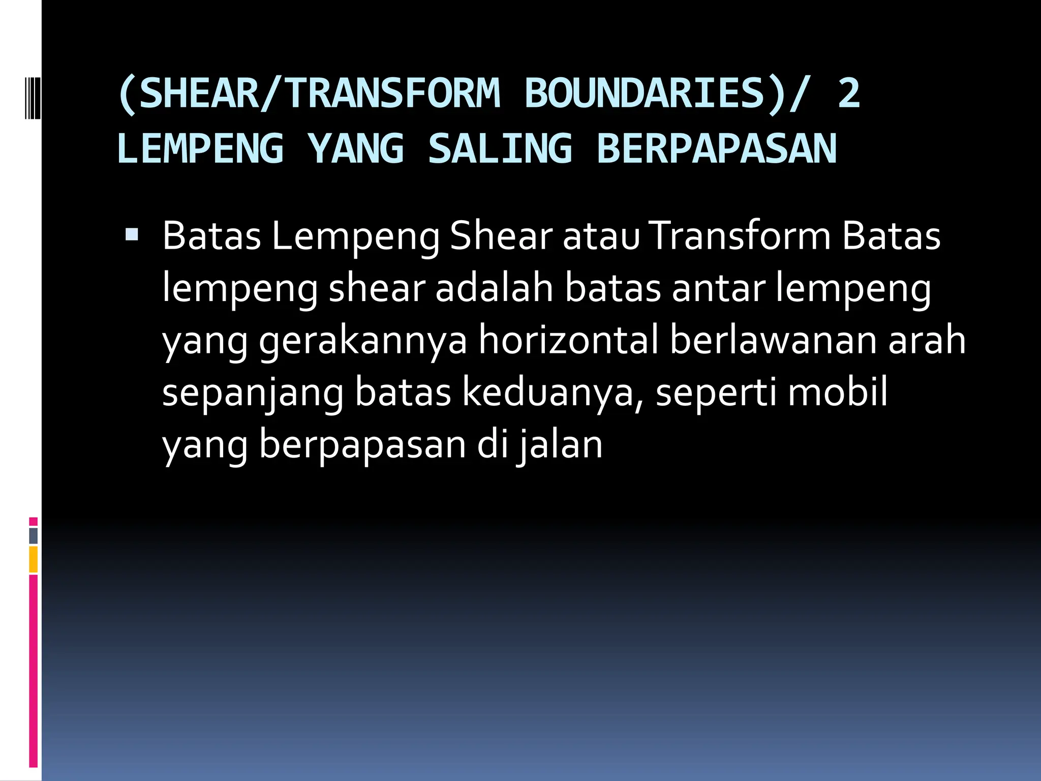 (SHEAR/TRANSFORM BOUNDARIES)/ 2
LEMPENG YANG SALING BERPAPASAN
 Batas Lempeng Shear atauTransform Batas
lempeng shear adalah batas antar lempeng
yang gerakannya horizontal berlawanan arah
sepanjang batas keduanya, seperti mobil
yang berpapasan di jalan
 