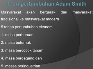 Masyarakat akan bergerak dari masyarakat
tradisional ke masyarakat modern
5 tahap pertumbuhan ekonomi :
1. masa perburuan
2. masa beternak
3. masa bercocok tanam
4. masa berdagang,dan
5. massa perindustrian
 