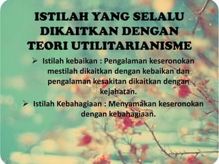 ISTILAH YANG SELALU
   DIKAITKAN DENGAN
 TEORI UTILITARIANISME
   Istilah kebaikan : Pengalaman keseronokan
       mestilah dikaitkan dengan kebaikan dan
       pengalaman kesakitan dikaitkan dengan
                      kejahatan.
 Istilah Kebahagiaan : Menyamakan keseronokan
                dengan kebahagiaan.
 