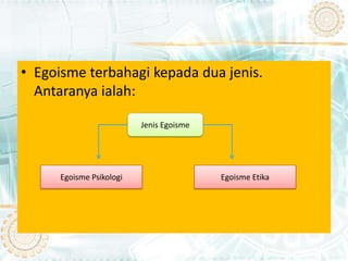 • Egoisme terbahagi kepada dua jenis.
  Antaranya ialah:

                          Jenis Egoisme




      Egoisme Psikologi                   Egoisme Etika
 