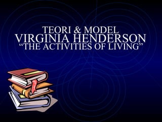 TEORI & MODEL
VIRGINIA HENDERSON
“THE ACTIVITIES OF LIVING”
 