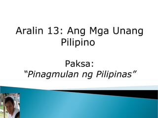 Aralin 13: Ang Mga Unang
         Pilipino

         Paksa:
 “Pinagmulan ng Pilipinas”
 