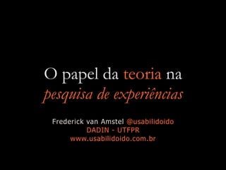 O papel da teoria na
pesquisa de experiências
Frederick van Amstel @usabilidoido
DADIN - UTFPR
www.usabilidoido.com.br
 