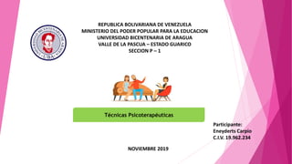 REPUBLICA BOLIVARIANA DE VENEZUELA
MINISTERIO DEL PODER POPULAR PARA LA EDUCACION
UNIVERSIDAD BICENTENARIA DE ARAGUA
VALLE DE LA PASCUA – ESTADO GUARICO
SECCION P – 1
NOVIEMBRE 2019
Técnicas Psicoterapéuticas
Participante:
Eneyderts Carpio
C.I.V. 19.962.234
 