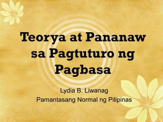 Teorya at Pananaw
sa Pagtuturo ng
Pagbasa
Lydia B. Liwanag
Pamantasang Normal ng Pilipinas
 