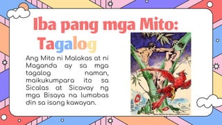IbapangmgaMito:
Ang Mito ni Malakas at ni
Maganda ay sa mga
tagalog naman,
maikukumpara ito sa
Sicalas at Sicavay ng
mga Bisaya na lumabas
din sa isang kawayan.
Tagalog
 