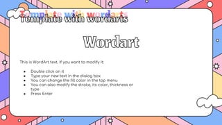 Templatewithwordarts
This is WordArt text. If you want to modify it:
● Double click on it
● Type your new text in the dialog box
● You can change the fill color in the top menu
● You can also modify the stroke, its color, thickness or
type
● Press Enter
 