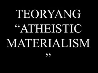 TEORYANG
 “ATHEISTIC
MATERIALISM
     ”
 