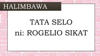 HALIMBAWA
TATA SELO
ni: ROGELIO SIKAT
 