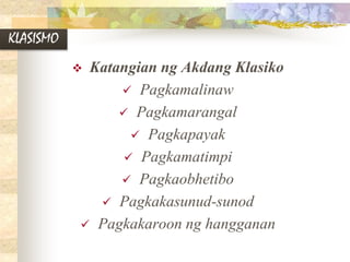 KLASISMO
 Katangian ng Akdang Klasiko
 Pagkamalinaw
 Pagkamarangal
 Pagkapayak
 Pagkamatimpi
 Pagkaobhetibo
 Pagkakasunud-sunod
 Pagkakaroon ng hangganan
 