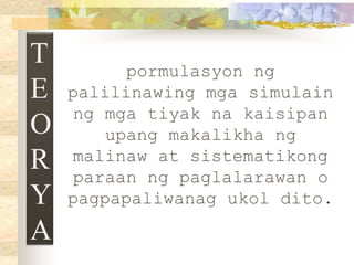 T
E
O
R
Y
A
pormulasyon ng
palilinawing mga simulain
ng mga tiyak na kaisipan
upang makalikha ng
malinaw at sistematikong
paraan ng paglalarawan o
pagpapaliwanag ukol dito.
 