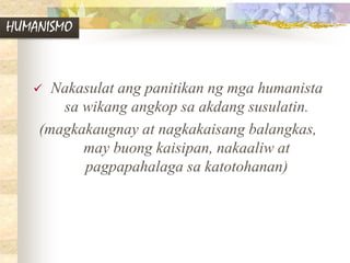 HUMANISMO
 Nakasulat ang panitikan ng mga humanista
sa wikang angkop sa akdang susulatin.
(magkakaugnay at nagkakaisang balangkas,
may buong kaisipan, nakaaliw at
pagpapahalaga sa katotohanan)
 