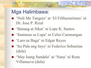 Mga Halimbawa:
 ‘Noli Me Tangere’ at ‘El Filibusterismo’ ni
Dr. Jose P. Rizal
 ‘Banaag at Sikat’ ni Lope K. Santos
 ‘Santanas sa Lupa’ ni Celso Carunungan
 ‘Laro sa Baga’ ni Edgar Reyes
 ‘Ito Pala ang Inyo’ ni Federico Sebastian
(dula)
 ‘May Isang Sundalo’ at ‘Nana’ ni Rene
Villanueva (dula)
 
