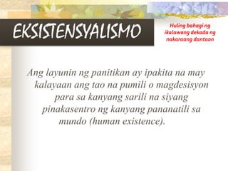 EKSISTENSYALISMO
Ang layunin ng panitikan ay ipakita na may
kalayaan ang tao na pumili o magdesisyon
para sa kanyang sarili na siyang
pinakasentro ng kanyang pananatili sa
mundo (human existence).
Huling bahagi ng
ikalawang dekada ng
nakaraang dantaon
 