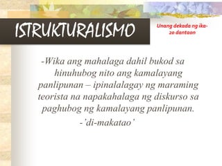 ISTRUKTURALISMO
-Wika ang mahalaga dahil bukod sa
hinuhubog nito ang kamalayang
panlipunan – ipinalalagay ng maraming
teorista na napakahalaga ng diskurso sa
paghubog ng kamalayang panlipunan.
-’di-makatao’
Unang dekada ng ika-
20 dantaon
 