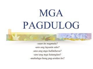 MGA
PAGDULOG
-saan ito nagmula?
-ano ang layunin nito?
-ano ang mga halimbawa?
-ano ang mga katangian?
-mahalaga bang pag-aralan ito?
 
