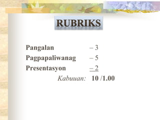 Pangalan – 3
Pagpapaliwanag – 5
Presentasyon – 2
Kabuuan: 10 /1.00
 