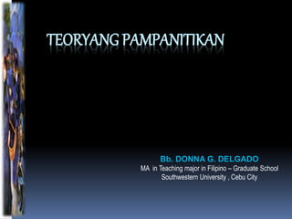 TEORYANG PAMPANITIKAN
Bb. DONNA G. DELGADO
MA in Teaching major in Filipino – Graduate School
Southwestern University , Cebu City
 