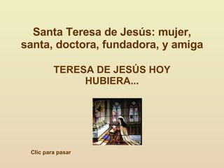 Santa Teresa de Jesús: mujer, santa, doctora, fundadora, y amiga TERESA DE JESÚS HOY HUBIERA... Clic para pasar 
