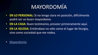 MAYORDOMÍA
• EN LO PERSONAL: Si no tengo clara mi posición, difícilmente
podré ser un buen mayordomo.
• EN LA CASA: Buen testimonio, proveer primeramente aquí.
• EN LA IGLESIA: Entiéndase no sólo como el lugar de liturgia,
sino como sociedad que me rodea.
• Mayordomía
 
