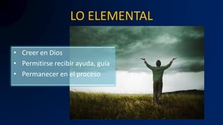 LO ELEMENTAL
• Creer en Dios
• Permitirse recibir ayuda, guía
• Permanecer en el proceso
 