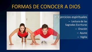 FORMAS DE CONOCER A DIOS
• Ejercicios espirituales
– Lectura de las
Sagradas Escrituras
– Oración
– Ayuno
– Vigilia
 